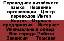 Переводчик китайского языка › Название организации ­ Центр переводов Интер-Восток › Отрасль предприятия ­ Интернет › Минимальный оклад ­ 1 - Все города Работа » Вакансии   . Томская обл.,Томск г.